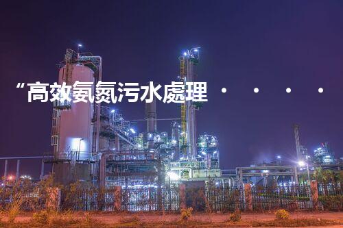 “高效氨氮污水處理，綠色環(huán)保新篇章”